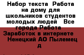 Набор текста. Работа на дому для школьников/студентов/молодых людей - Все города Работа » Заработок в интернете   . Ненецкий АО,Пылемец д.
